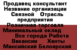 Продавец-консультант › Название организации ­ Связной › Отрасль предприятия ­ Розничная торговля › Минимальный оклад ­ 23 000 - Все города Работа » Вакансии   . Ханты-Мансийский,Белоярский г.